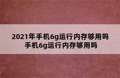 2021年手机6g运行内存够用吗 手机6g运行内存够用吗